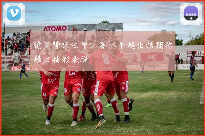 德罗赞叹法甲比赛水平超出预期称踢出精彩表现