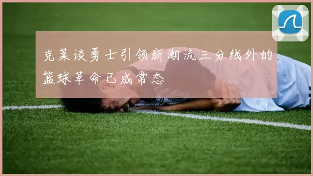 克莱谈勇士引领新潮流三分线外的篮球革命已成常态