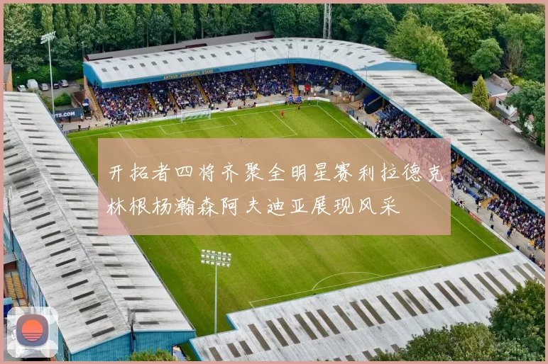 开拓者四将齐聚全明星赛利拉德克林根杨瀚森阿夫迪亚展现风采