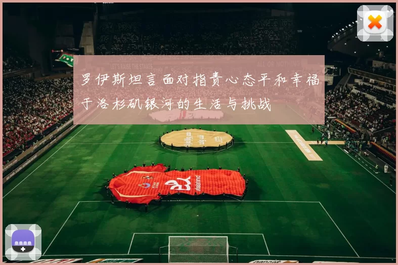 罗伊斯坦言面对指责心态平和幸福于洛杉矶银河的生活与挑战