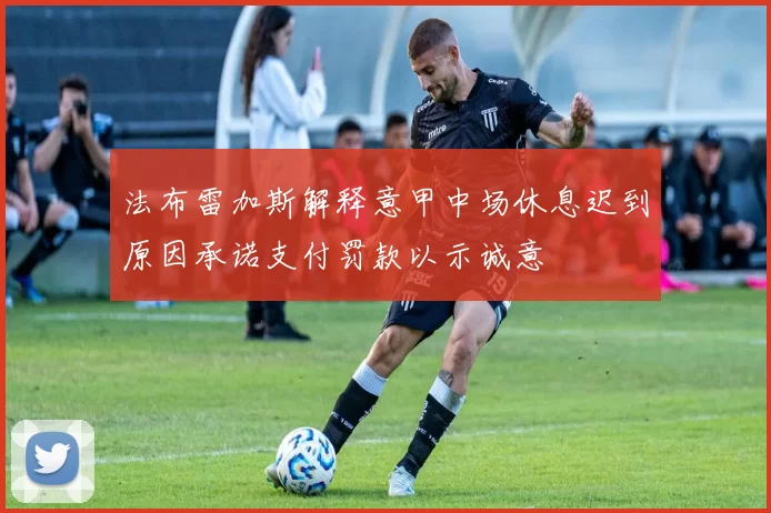 法布雷加斯解释意甲中场休息迟到原因承诺支付罚款以示诚意