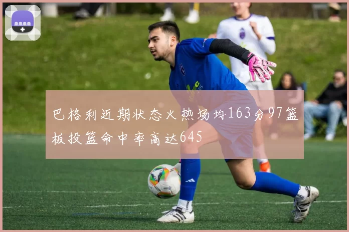 巴格利近期状态火热场均163分97篮板投篮命中率高达645