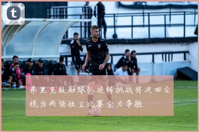 弗里克鼓励球队逆转挑战将次回合视为两场独立比赛全力争胜