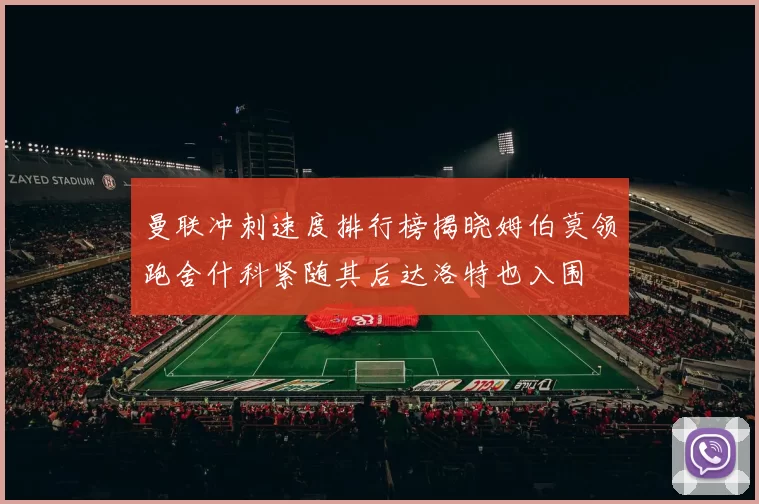 曼联冲刺速度排行榜揭晓姆伯莫领跑舍什科紧随其后达洛特也入围