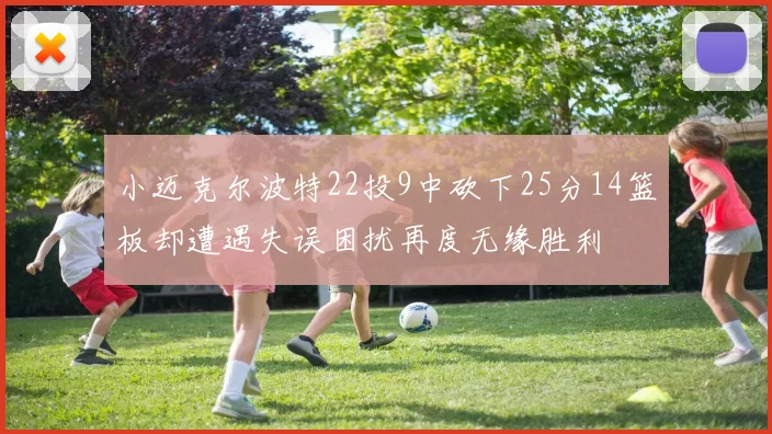 小迈克尔波特22投9中砍下25分14篮板却遭遇失误困扰再度无缘胜利
