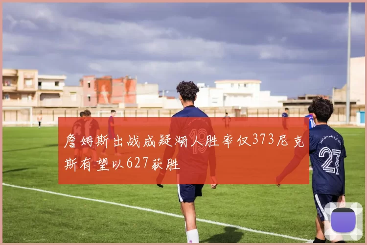 詹姆斯出战成疑湖人胜率仅373尼克斯有望以627获胜
