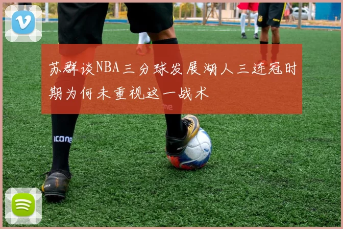 苏群谈NBA三分球发展湖人三连冠时期为何未重视这一战术