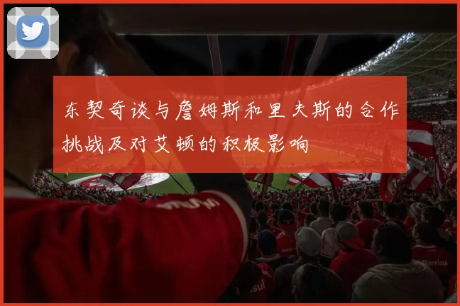 东契奇谈与詹姆斯和里夫斯的合作挑战及对艾顿的积极影响