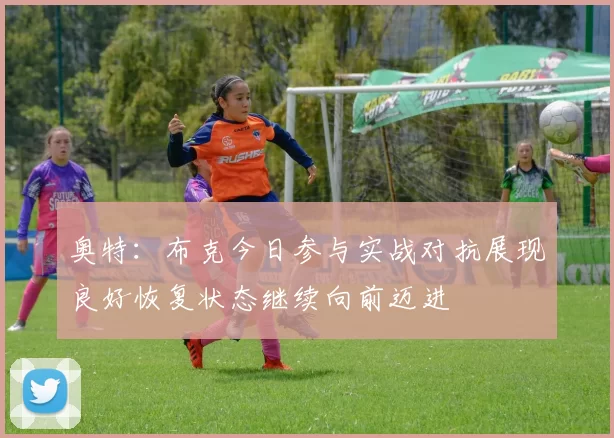 奥特：布克今日参与实战对抗展现良好恢复状态继续向前迈进