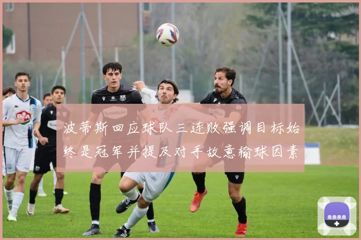 波蒂斯回应球队三连败强调目标始终是冠军并提及对手故意输球因素