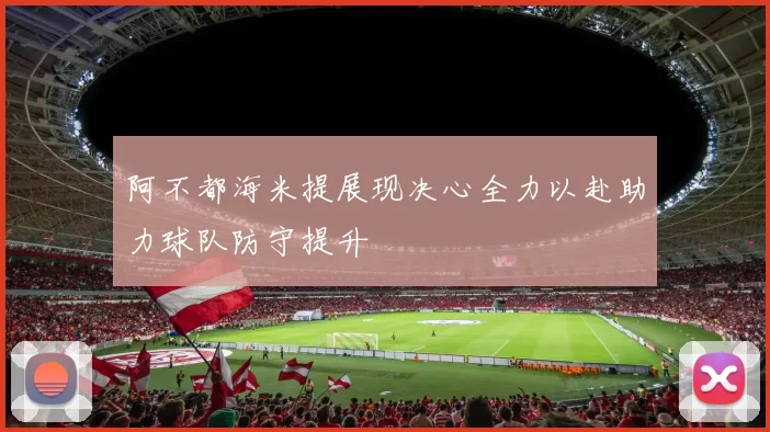阿不都海米提展现决心全力以赴助力球队防守提升