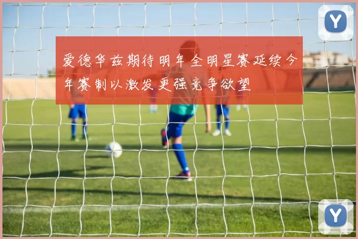 爱德华兹期待明年全明星赛延续今年赛制以激发更强竞争欲望