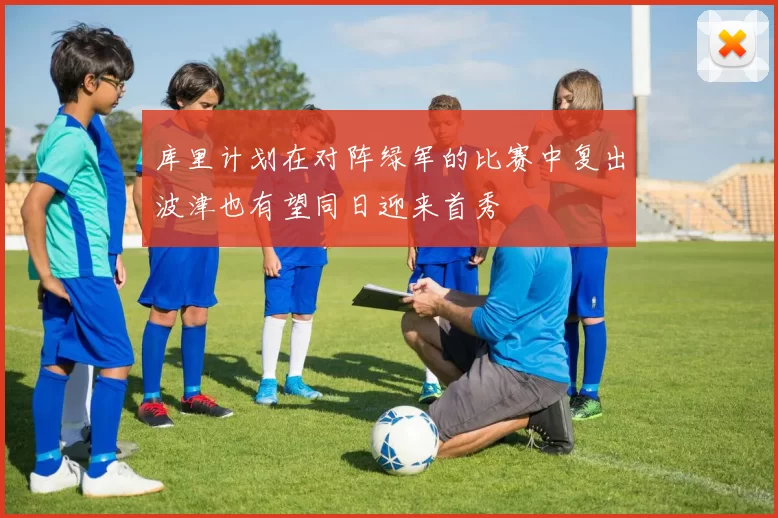 库里计划在对阵绿军的比赛中复出波津也有望同日迎来首秀