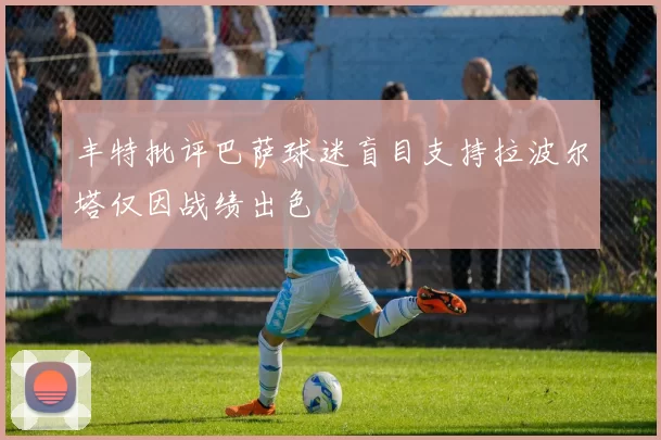 丰特批评巴萨球迷盲目支持拉波尔塔仅因战绩出色