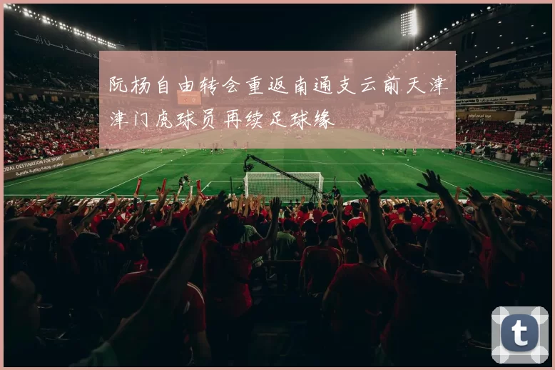 阮杨自由转会重返南通支云前天津津门虎球员再续足球缘