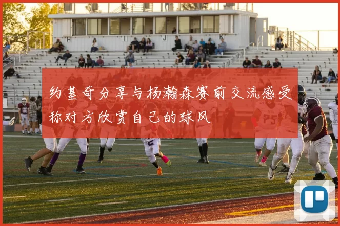 约基奇分享与杨瀚森赛前交流感受称对方欣赏自己的球风